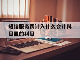 短信服务费计入什么会计科目里的科目的简单介绍