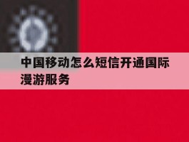 中国移动怎么短信开通国际漫游服务