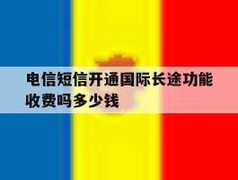 电信短信开通国际长途功能收费吗多少钱的简单介绍