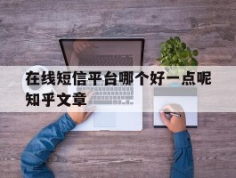 包含在线短信平台哪个好一点呢知乎文章的词条