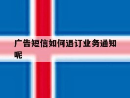 关于广告短信如何退订业务通知呢的信息