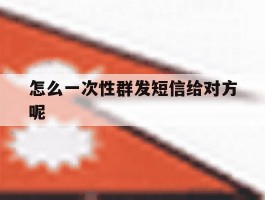 怎么一次性群发短信给对方呢
