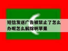 短信发送广告被禁止了怎么办呢怎么解除啊苹果的简单介绍