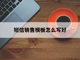 短信销售模板怎么写好