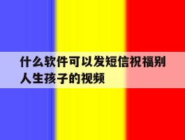 什么软件可以发短信祝福别人生孩子的视频