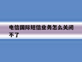电信国际短信业务怎么关闭不了