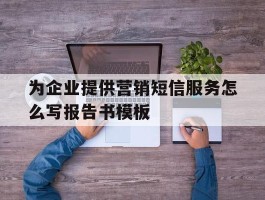 包含为企业提供营销短信服务怎么写报告书模板的词条