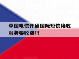 包含中国电信开通国际短信接收服务要收费吗的词条
