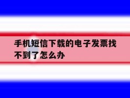 手机短信下载的电子发票找不到了怎么办的简单介绍