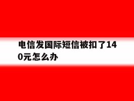电信发国际短信被扣了140元怎么办