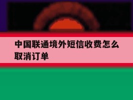 中国联通境外短信收费怎么取消订单