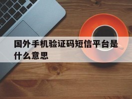 国外手机验证码短信平台是什么意思