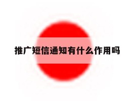 推广短信通知有什么作用吗