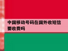 中国移动号码在国外收短信要收费吗