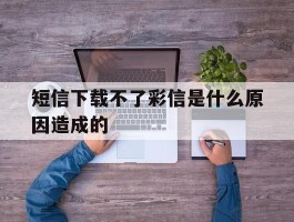 短信下载不了彩信是什么原因造成的