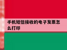 手机短信接收的电子发票怎么打印