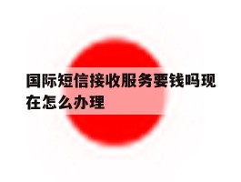 国际短信接收服务要钱吗现在怎么办理