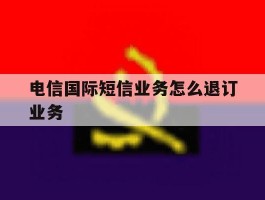 电信国际短信业务怎么退订业务