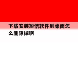 包含下载安装短信软件到桌面怎么删除掉啊的词条