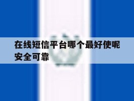 在线短信平台哪个最好使呢安全可靠