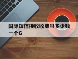包含国际短信接收收费吗多少钱一个G的词条