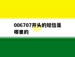 包含006707开头的短信是哪里的的词条