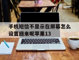 手机短信不显示在屏幕怎么设置回来呢苹果13的简单介绍