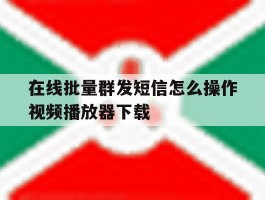 包含在线批量群发短信怎么操作视频播放器下载的词条
