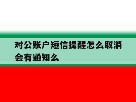对公账户短信提醒怎么取消会有通知么的简单介绍