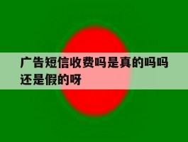 广告短信收费吗是真的吗吗还是假的呀的简单介绍