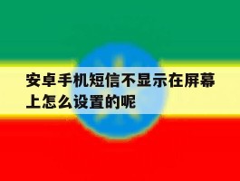 安卓手机短信不显示在屏幕上怎么设置的呢的简单介绍