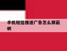 手机短信推送广告怎么屏蔽啊