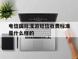 电信国际漫游短信收费标准是什么样的