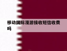 移动国际漫游接收短信收费吗