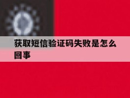 获取短信验证码失败是怎么回事