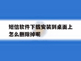 短信软件下载安装到桌面上怎么删除掉呢
