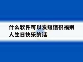 什么软件可以发短信祝福别人生日快乐的话的简单介绍