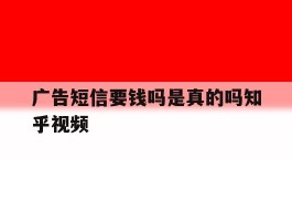 广告短信要钱吗是真的吗知乎视频