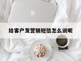 给客户发营销短信怎么说呢