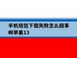 手机短信下载失败怎么回事啊苹果13的简单介绍