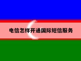 电信怎样开通国际短信服务