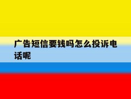 广告短信要钱吗怎么投诉电话呢的简单介绍