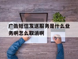 包含广告短信发送服务是什么业务啊怎么取消啊的词条
