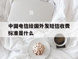 中国电信给国外发短信收费标准是什么