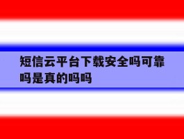 关于短信云平台下载安全吗可靠吗是真的吗吗的信息