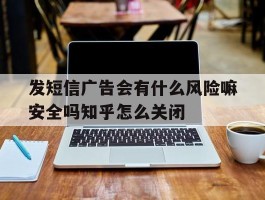 发短信广告会有什么风险嘛安全吗知乎怎么关闭的简单介绍
