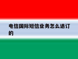 电信国际短信业务怎么退订的