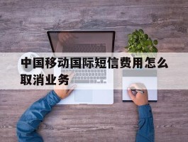 中国移动国际短信费用怎么取消业务