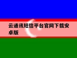 云通讯短信平台官网下载安卓版的简单介绍