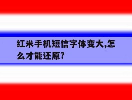 关于红米手机短信字体变大,怎么才能还原?的信息
